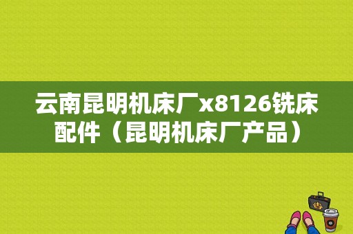 云南昆明机床厂x8126铣床配件（昆明机床厂产品）