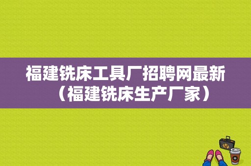 福建铣床工具厂招聘网最新（福建铣床生产厂家）