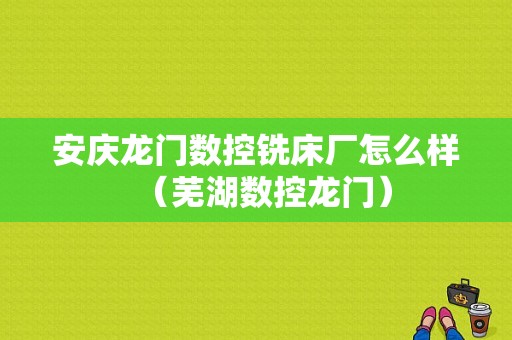 安庆龙门数控铣床厂怎么样（芜湖数控龙门）