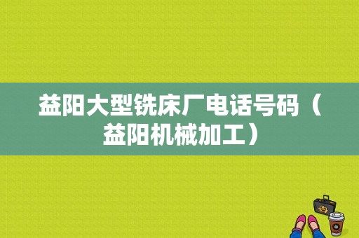 益阳大型铣床厂电话号码（益阳机械加工）