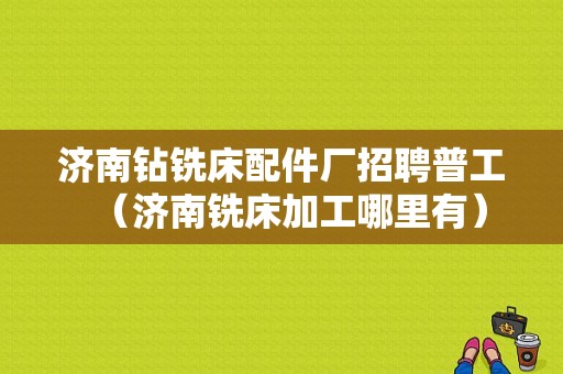 济南钻铣床配件厂招聘普工（济南铣床加工哪里有）