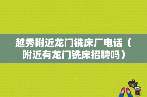 越秀附近龙门铣床厂电话（附近有龙门铣床招聘吗）