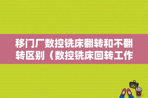 移门厂数控铣床翻转和不翻转区别（数控铣床回转工作台）