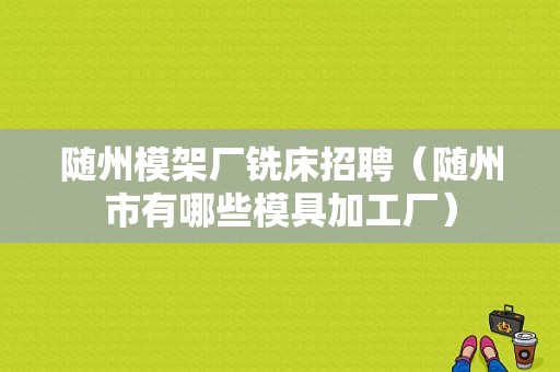 随州模架厂铣床招聘（随州市有哪些模具加工厂）