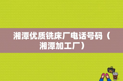 湘潭优质铣床厂电话号码（湘潭加工厂）