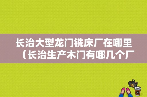 长治大型龙门铣床厂在哪里（长治生产木门有哪几个厂）