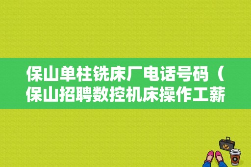 保山单柱铣床厂电话号码（保山招聘数控机床操作工薪资高）