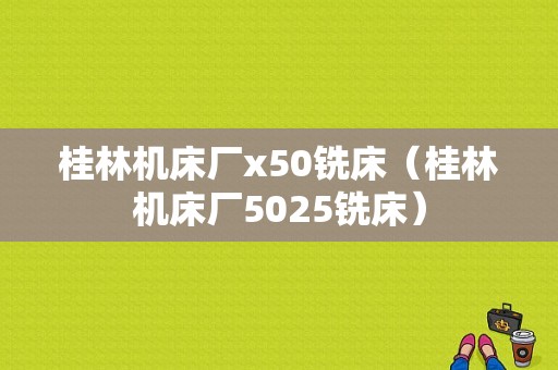 桂林机床厂x50铣床（桂林机床厂5025铣床）