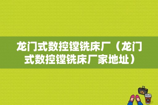 龙门式数控镗铣床厂（龙门式数控镗铣床厂家地址）