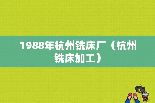 1988年杭州铣床厂（杭州铣床加工）