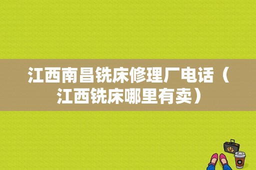 江西南昌铣床修理厂电话（江西铣床哪里有卖）