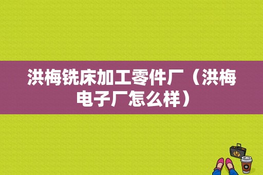 洪梅铣床加工零件厂（洪梅电子厂怎么样）