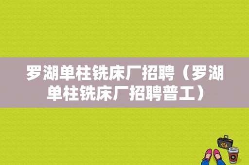 罗湖单柱铣床厂招聘（罗湖单柱铣床厂招聘普工）