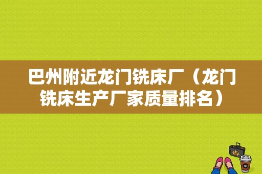 巴州附近龙门铣床厂（龙门铣床生产厂家质量排名）