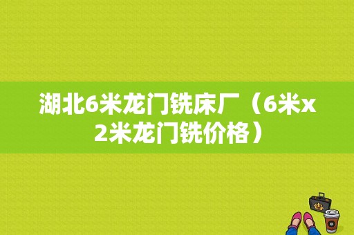 湖北6米龙门铣床厂（6米x2米龙门铣价格）