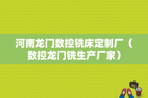 河南龙门数控铣床定制厂（数控龙门铣生产厂家）