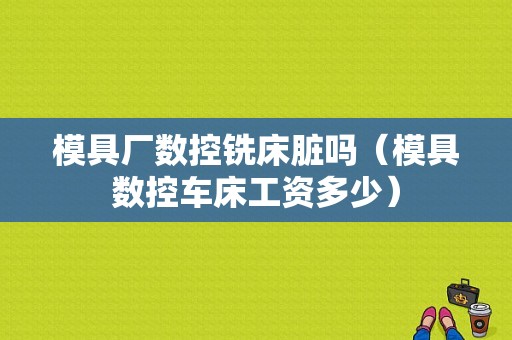 模具厂数控铣床脏吗（模具数控车床工资多少）