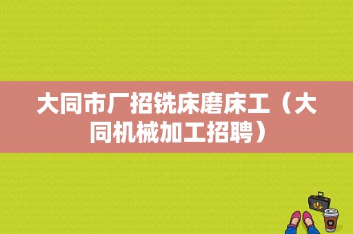 大同市厂招铣床磨床工（大同机械加工招聘）