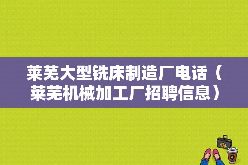 莱芜大型铣床制造厂电话（莱芜机械加工厂招聘信息）