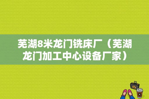 芜湖8米龙门铣床厂（芜湖龙门加工中心设备厂家）