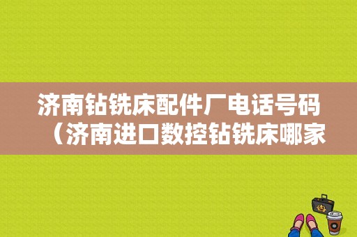 济南钻铣床配件厂电话号码（济南进口数控钻铣床哪家好）