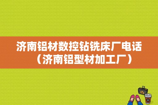 济南铝材数控钻铣床厂电话（济南铝型材加工厂）