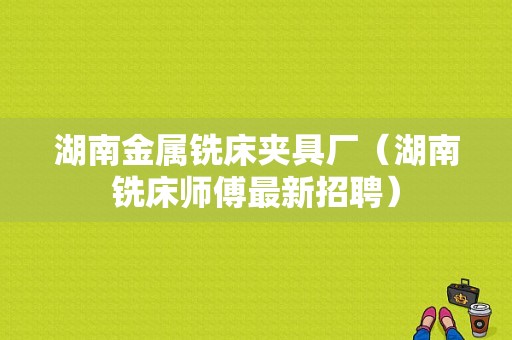 湖南金属铣床夹具厂（湖南铣床师傅最新招聘）