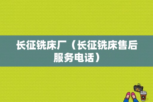 长征铣床厂（长征铣床售后服务电话）