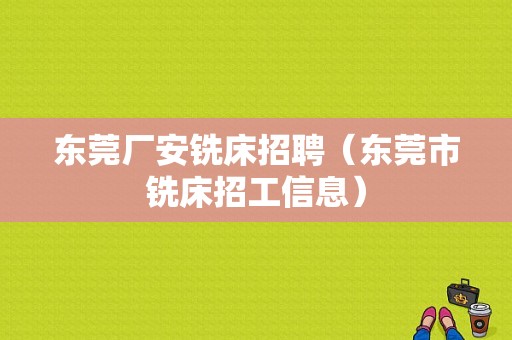 东莞厂安铣床招聘（东莞市铣床招工信息）