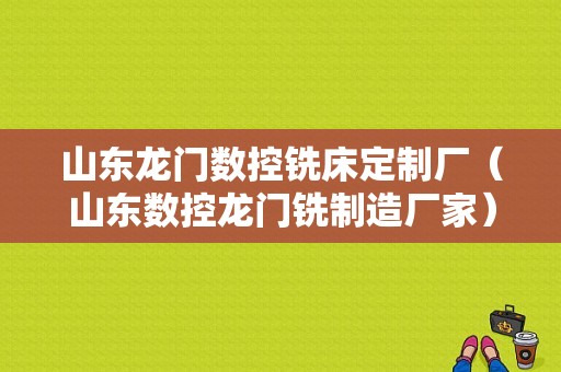 山东龙门数控铣床定制厂（山东数控龙门铣制造厂家）