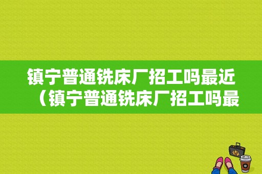 镇宁普通铣床厂招工吗最近（镇宁普通铣床厂招工吗最近招聘）