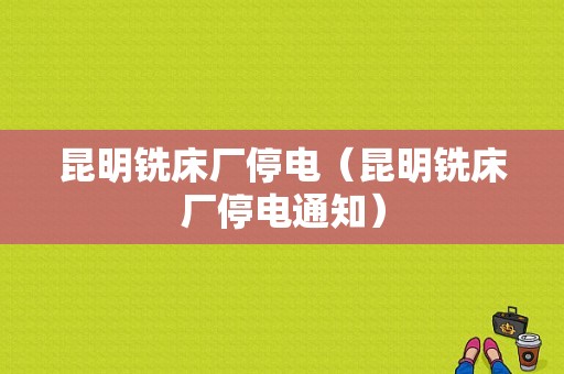 昆明铣床厂停电（昆明铣床厂停电通知）