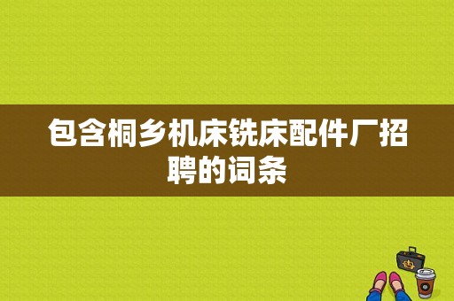 包含桐乡机床铣床配件厂招聘的词条