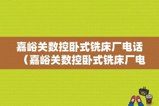 嘉峪关数控卧式铣床厂电话（嘉峪关数控卧式铣床厂电话多少）