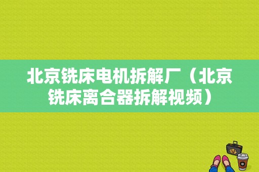 北京铣床电机拆解厂（北京铣床离合器拆解视频）