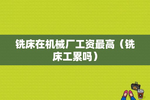 铣床在机械厂工资最高（铣床工累吗）