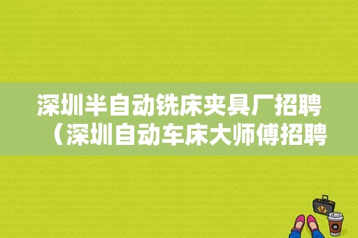 深圳半自动铣床夹具厂招聘（深圳自动车床大师傅招聘）