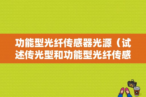 功能型光纤传感器光源（试述传光型和功能型光纤传感器的基本含义）