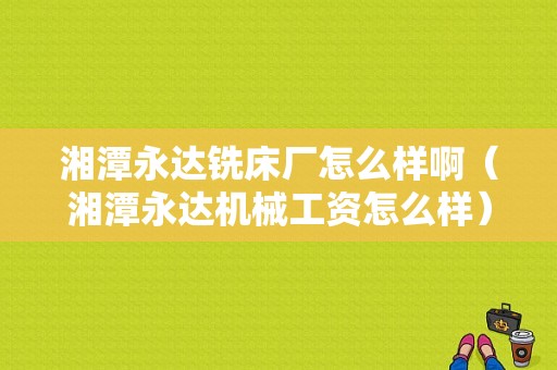 湘潭永达铣床厂怎么样啊（湘潭永达机械工资怎么样）