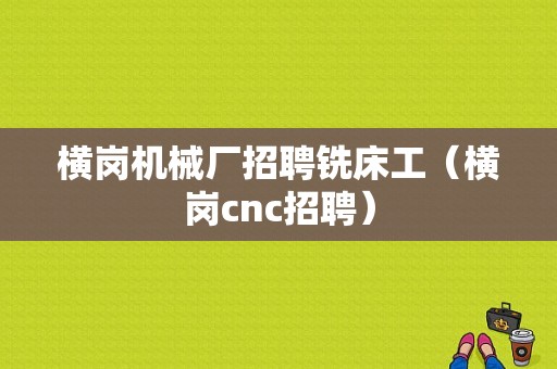 横岗机械厂招聘铣床工（横岗cnc招聘）