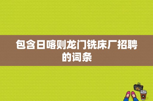 包含日喀则龙门铣床厂招聘的词条