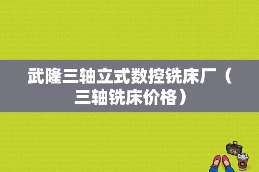 武隆三轴立式数控铣床厂（三轴铣床价格）