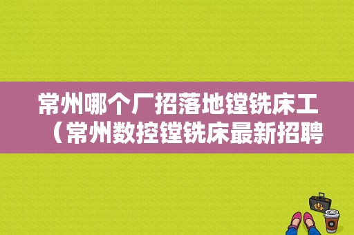 常州哪个厂招落地镗铣床工（常州数控镗铣床最新招聘信息）