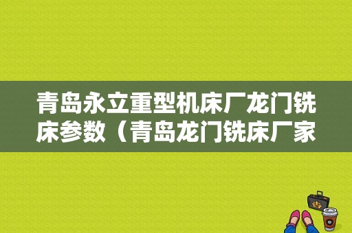 青岛永立重型机床厂龙门铣床参数（青岛龙门铣床厂家）