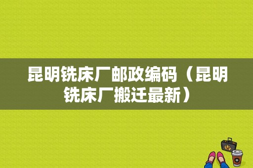 昆明铣床厂邮政编码（昆明铣床厂搬迁最新）