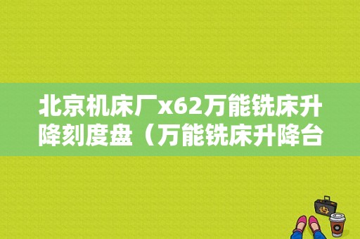 北京机床厂x62万能铣床升降刻度盘（万能铣床升降台可旋转多少度）