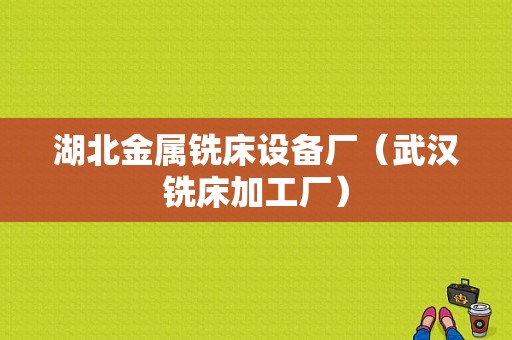 湖北金属铣床设备厂（武汉铣床加工厂）