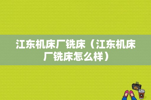 江东机床厂铣床（江东机床厂铣床怎么样）