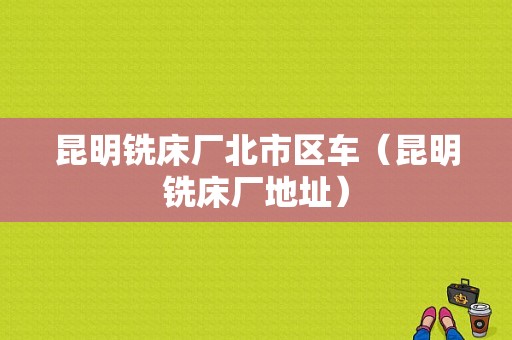 昆明铣床厂北市区车（昆明铣床厂地址）