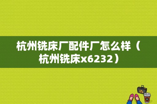 杭州铣床厂配件厂怎么样（杭州铣床x6232）